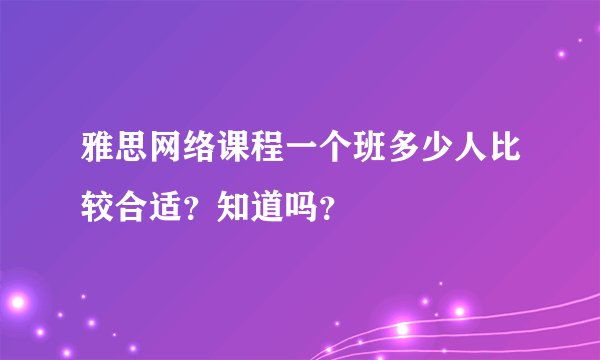 雅思网络课程一个班多少人比较合适？知道吗？