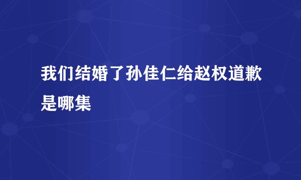 我们结婚了孙佳仁给赵权道歉是哪集