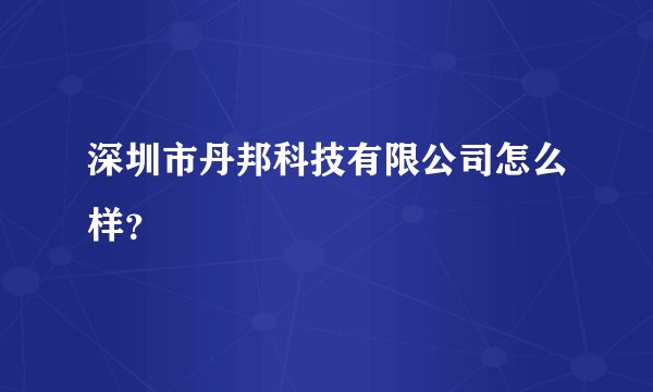 深圳市丹邦科技有限公司怎么样？