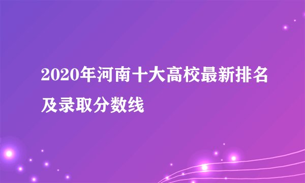 2020年河南十大高校最新排名及录取分数线