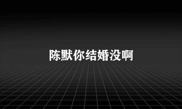 陈默你结婚没啊