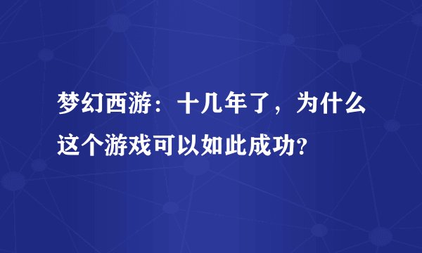梦幻西游:十几年了,为什么这个游戏可以如此成功?