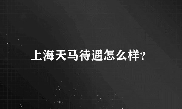 上海天马待遇怎么样？