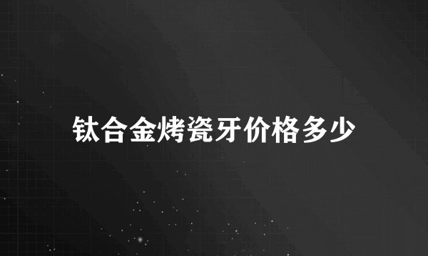 钛合金烤瓷牙价格多少