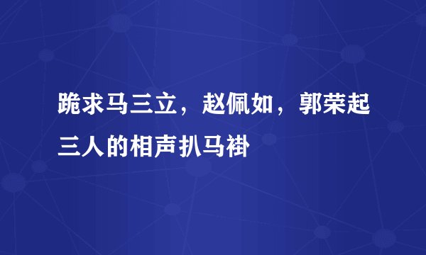 跪求马三立，赵佩如，郭荣起三人的相声扒马褂