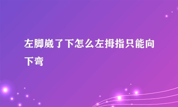 左脚崴了下怎么左拇指只能向下弯