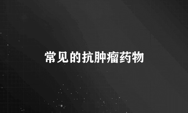 常见的抗肿瘤药物