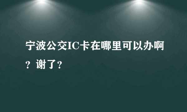宁波公交IC卡在哪里可以办啊？谢了？