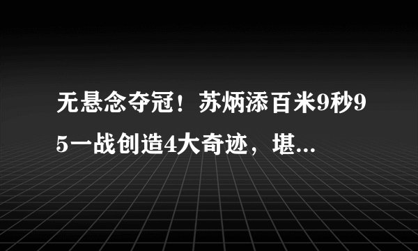 无悬念夺冠!苏炳添百米9秒95一战创造4大奇迹,堪称亚洲博尔特