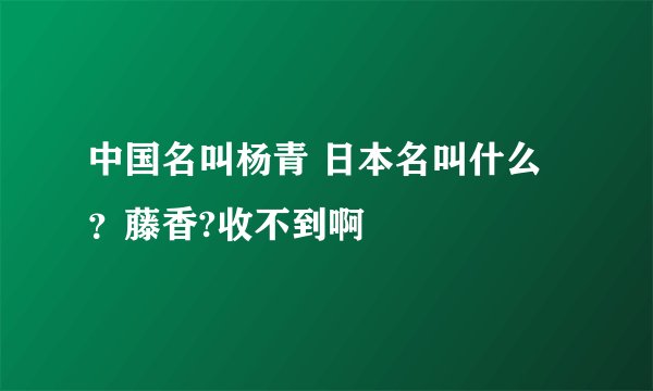 中国名叫杨青 日本名叫什么？藤香?收不到啊