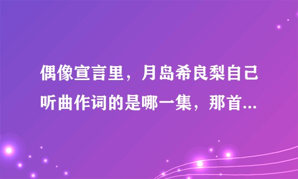 偶像宣言里，月岛希良梨自己听曲作词的是哪一集，那首歌叫什么？？