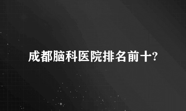 成都脑科医院排名前十?