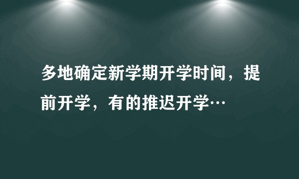 多地确定新学期开学时间，提前开学，有的推迟开学…