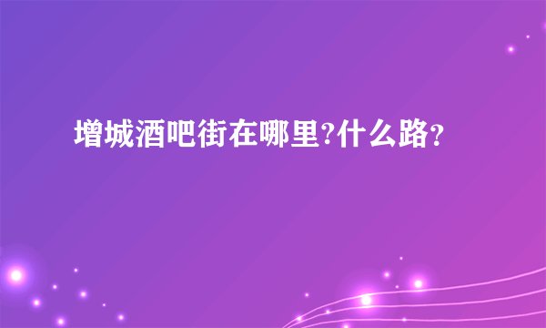 增城酒吧街在哪里?什么路？