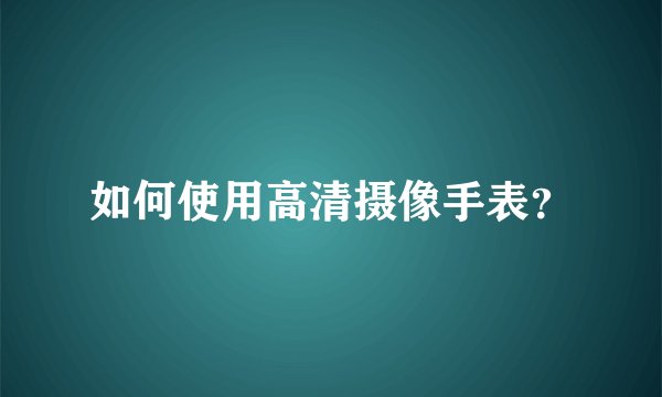 如何使用高清摄像手表？