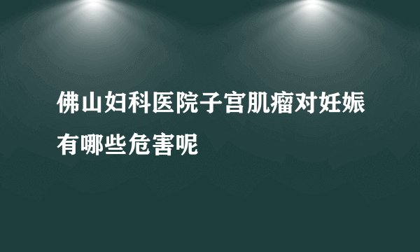 佛山妇科医院子宫肌瘤对妊娠有哪些危害呢