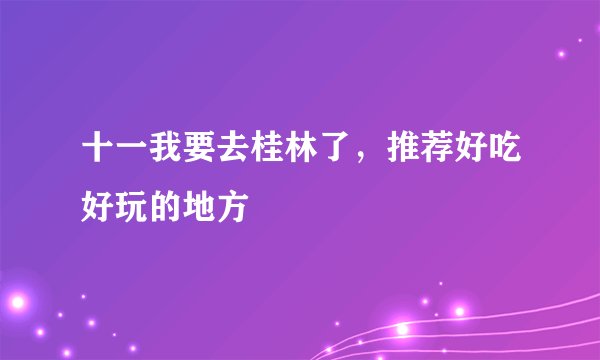 十一我要去桂林了，推荐好吃好玩的地方