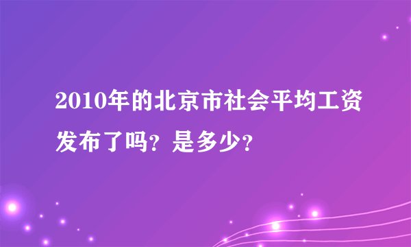 2010年的北京市社会平均工资发布了吗?是多少?