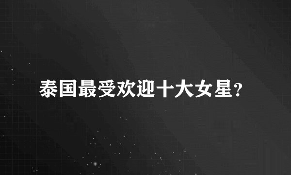 泰国最受欢迎十大女星？