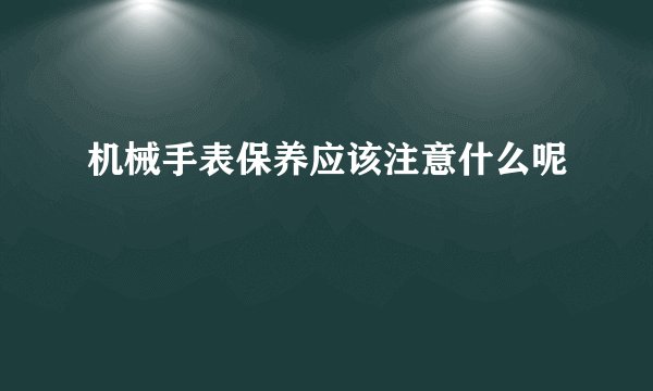 机械手表保养应该注意什么呢
