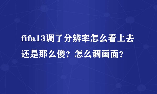 fifa13调了分辨率怎么看上去还是那么傻？怎么调画面？