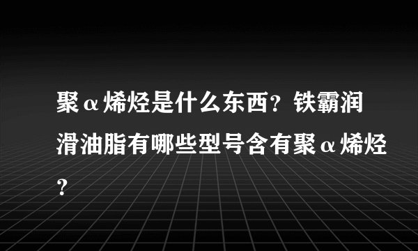 聚α烯烃是什么东西？铁霸润滑油脂有哪些型号含有聚α烯烃？