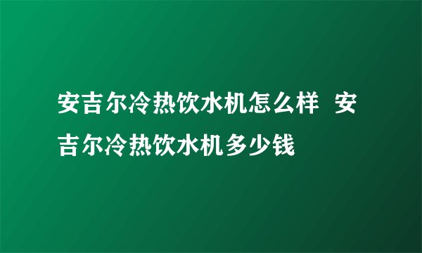 安吉尔冷热饮水机怎么样  安吉尔冷热饮水机多少钱