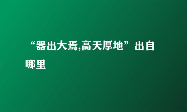 “器出大焉,高天厚地”出自哪里