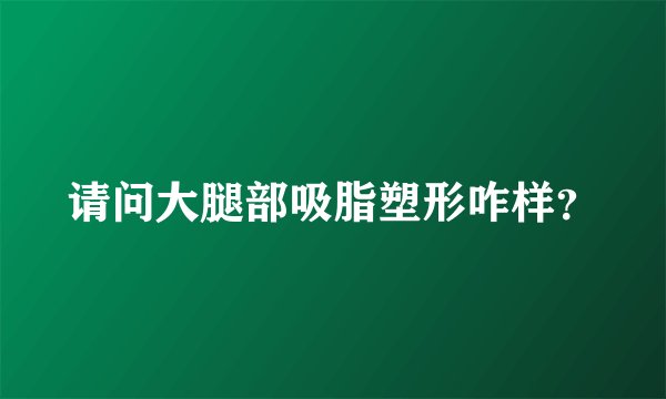 请问大腿部吸脂塑形咋样？