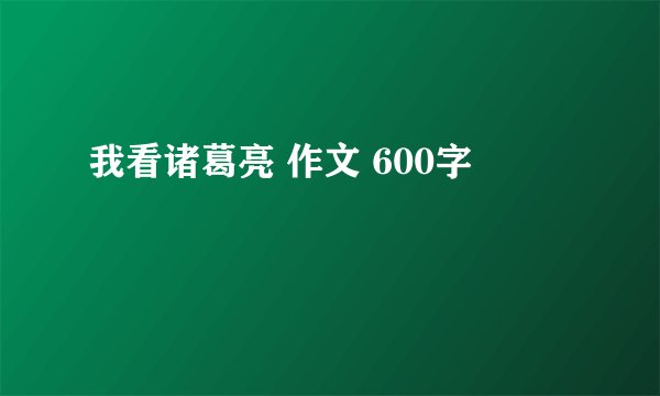 我看诸葛亮 作文 600字