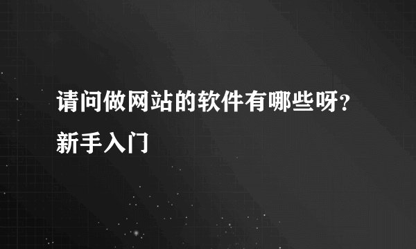请问做网站的软件有哪些呀？新手入门