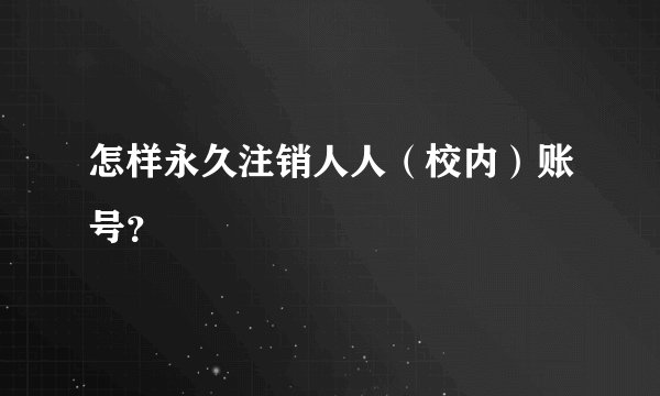 怎样永久注销人人（校内）账号？