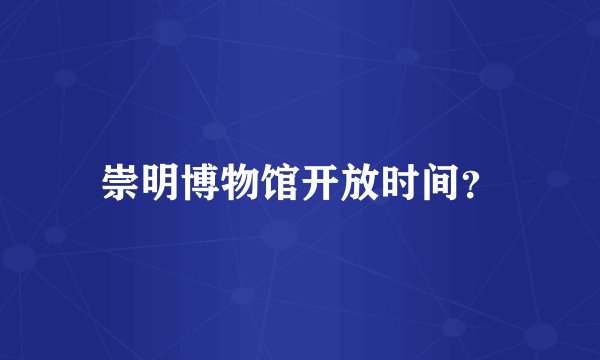 崇明博物馆开放时间？