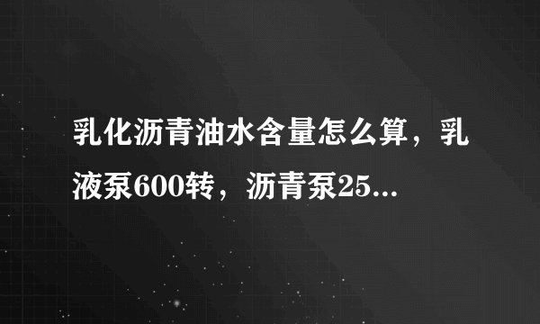 乳化沥青油水含量怎么算，乳液泵600转，沥青泵250转。这个比例是多少。