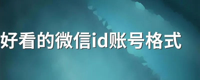 好看的微信id账号格式 好看的微信id账号格式有哪些