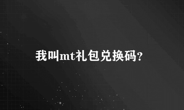 我叫mt礼包兑换码？