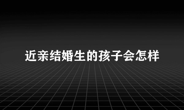 近亲结婚生的孩子会怎样
