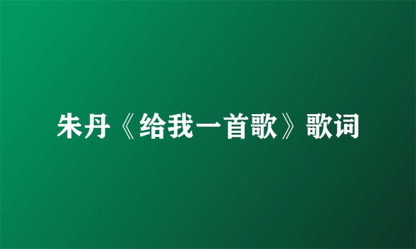 朱丹《给我一首歌》歌词