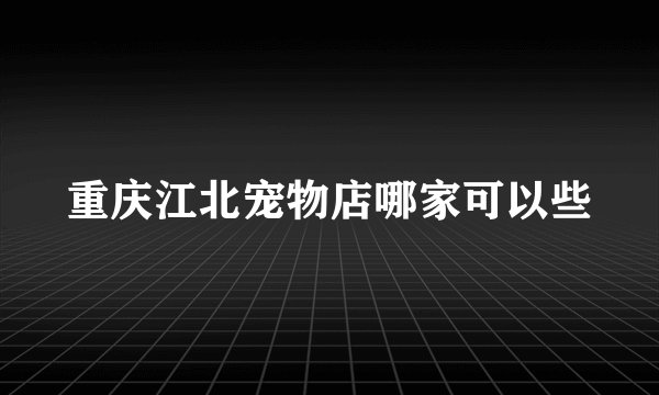 重庆江北宠物店哪家可以些