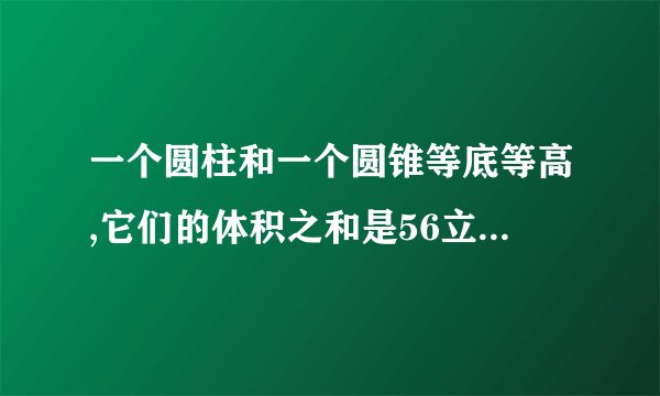一个圆柱和一个圆锥等底等高,它们的体积之和是56立方厘米?圆锥的体积是多少立方厘米?圆柱的体积是多少立方厘米?