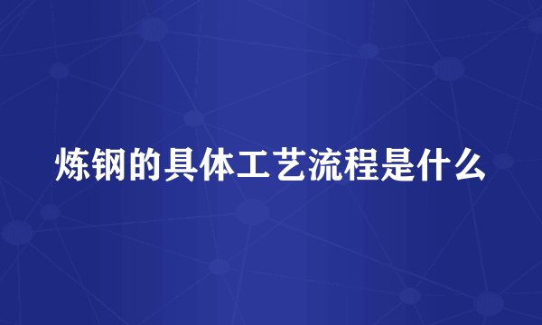 炼钢的具体工艺流程是什么