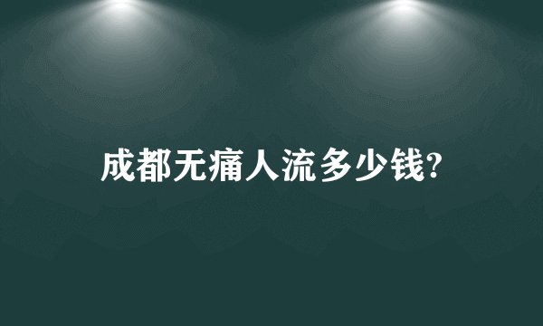 成都无痛人流多少钱?