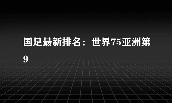 国足最新排名：世界75亚洲第9