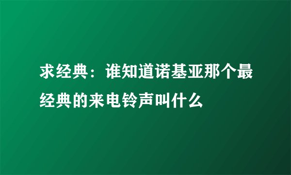 求经典：谁知道诺基亚那个最经典的来电铃声叫什么