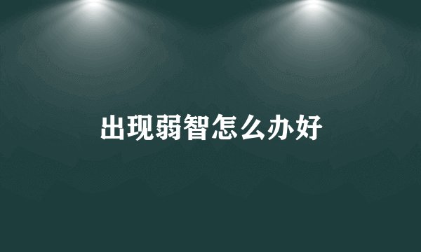 出现弱智怎么办好