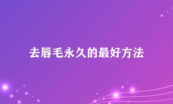 去唇毛永久的最好方法
