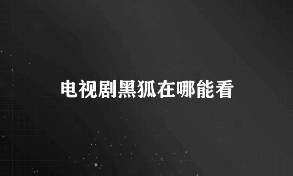 电视剧黑狐在哪能看