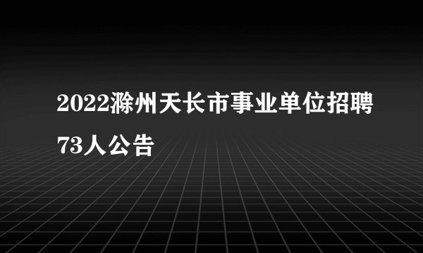2022滁州天长市事业单位招聘73人公告
