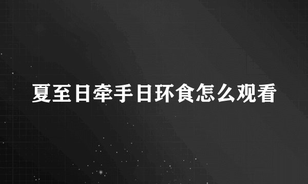 夏至日牵手日环食怎么观看