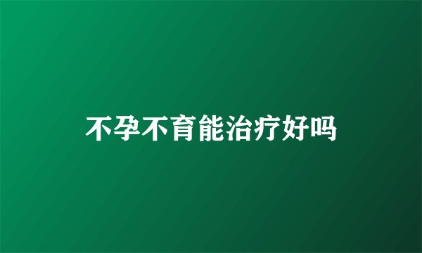 不孕不育能治疗好吗